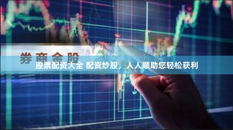 股票配资大全 配资炒股，人人顺助您轻松获利