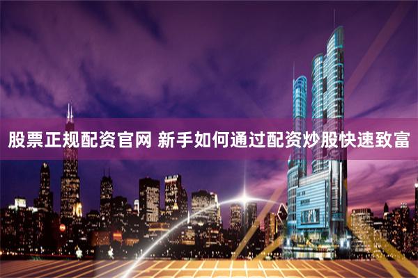 股票正规配资官网 新手如何通过配资炒股快速致富