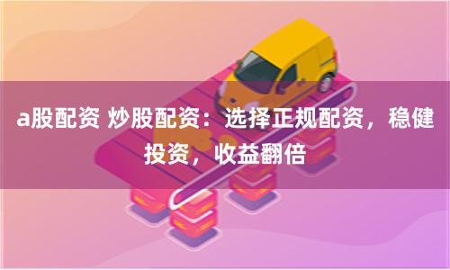 a股配资 炒股配资：选择正规配资，稳健投资，收益翻倍