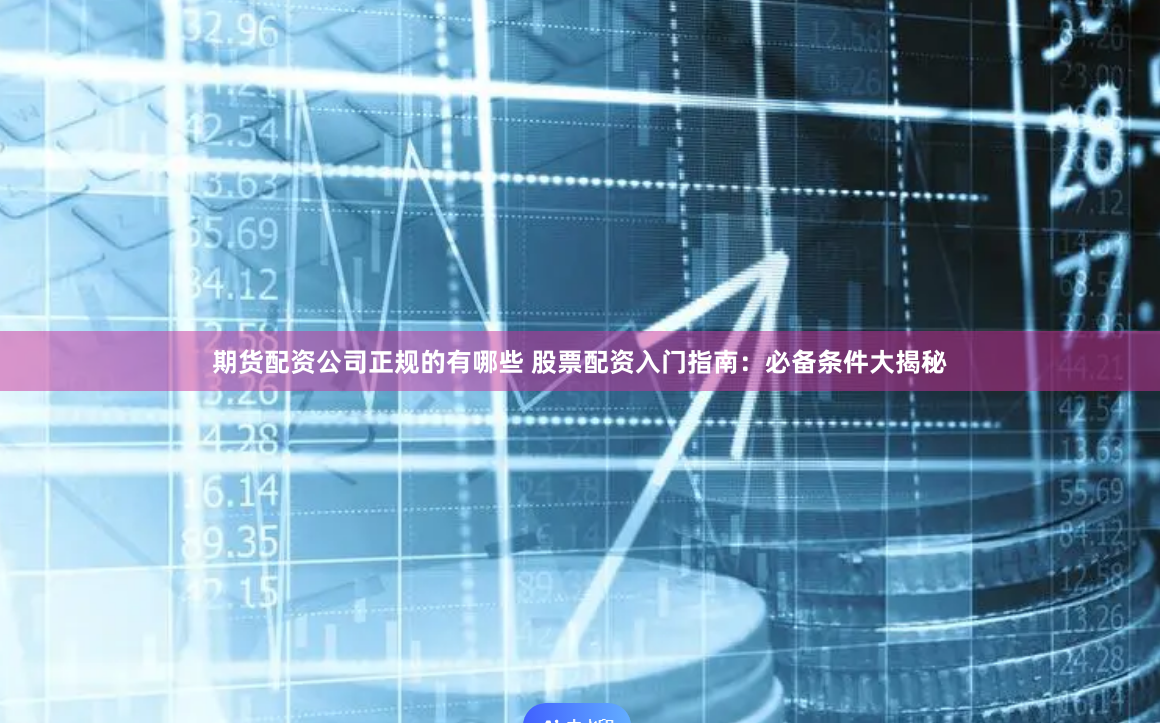 期货配资公司正规的有哪些 股票配资入门指南：必备条件大揭秘