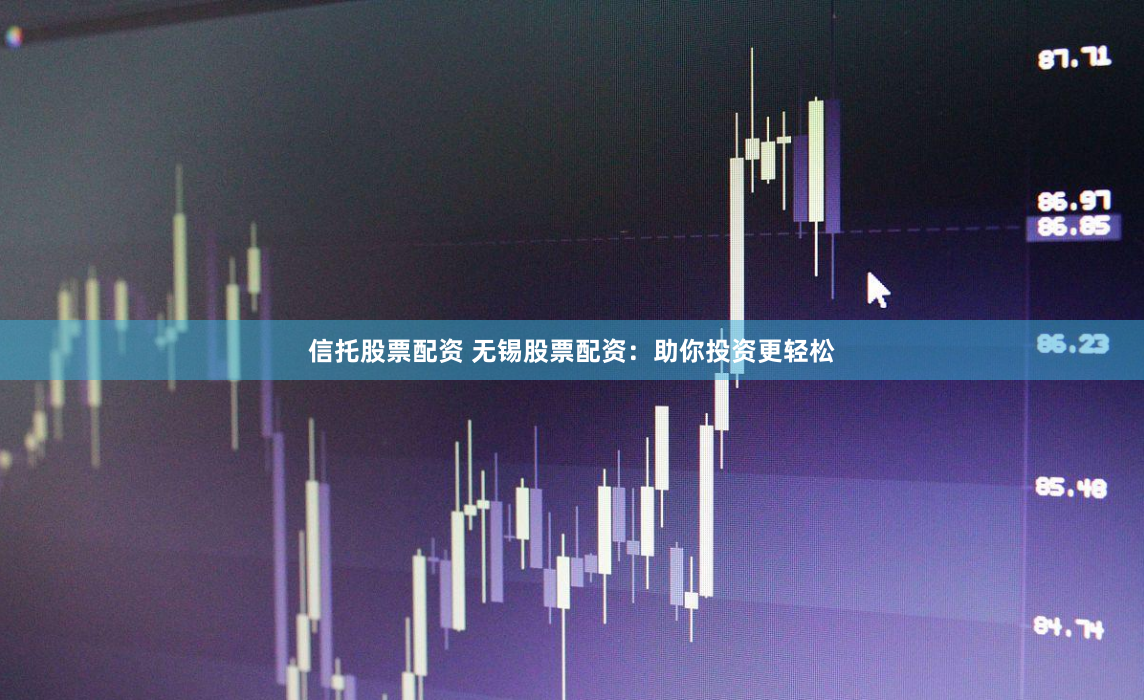 信托股票配资 无锡股票配资：助你投资更轻松