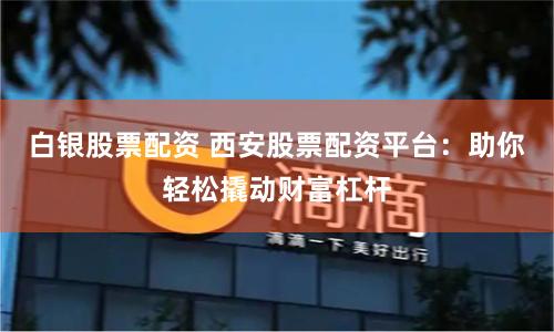 白银股票配资 西安股票配资平台：助你轻松撬动财富杠杆