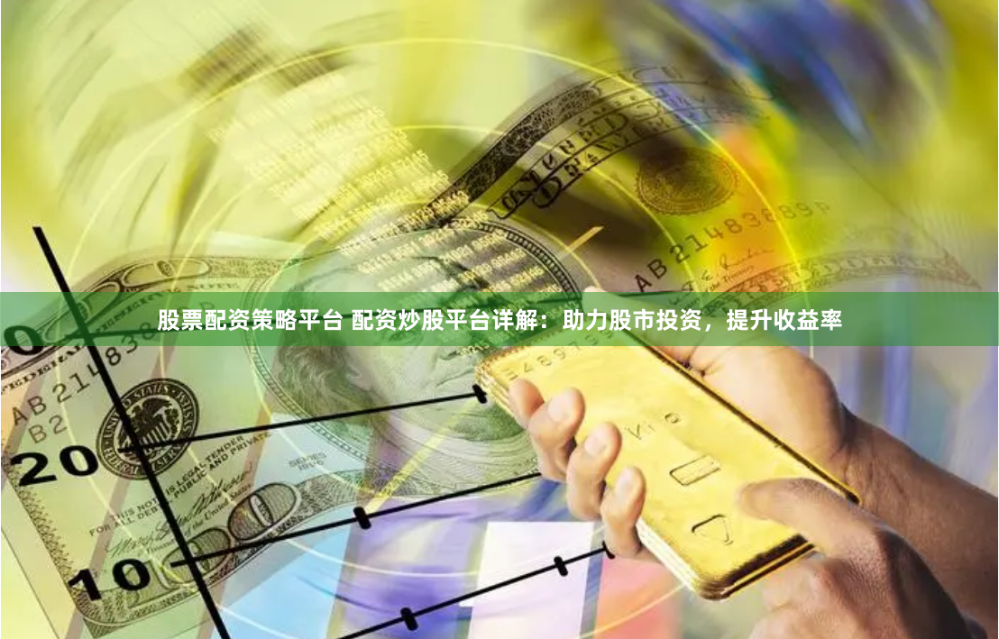股票配资策略平台 配资炒股平台详解：助力股市投资，提升收益率