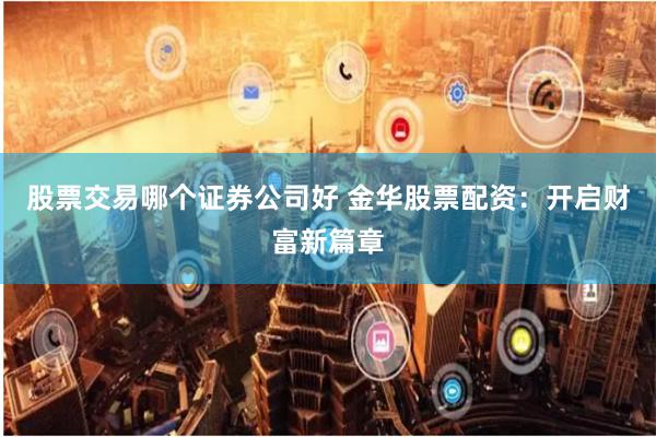 股票交易哪个证券公司好 金华股票配资：开启财富新篇章