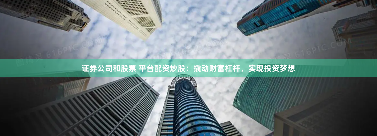 证券公司和股票 平台配资炒股：撬动财富杠杆，实现投资梦想