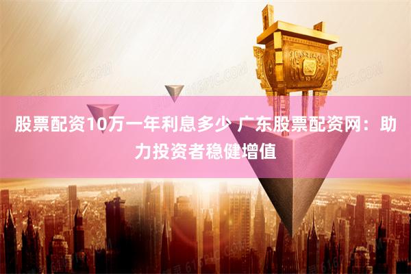 股票配资10万一年利息多少 广东股票配资网：助力投资者稳健增值