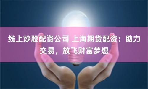 线上炒股配资公司 上海期货配资：助力交易，放飞财富梦想