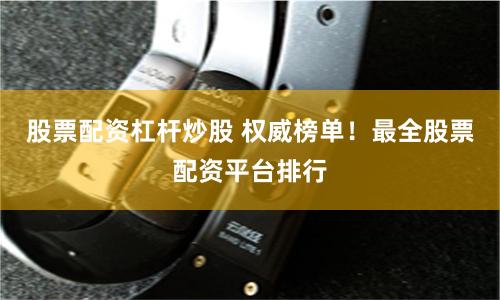 股票配资杠杆炒股 权威榜单！最全股票配资平台排行