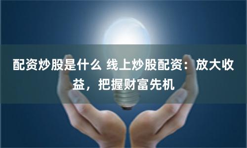 配资炒股是什么 线上炒股配资：放大收益，把握财富先机