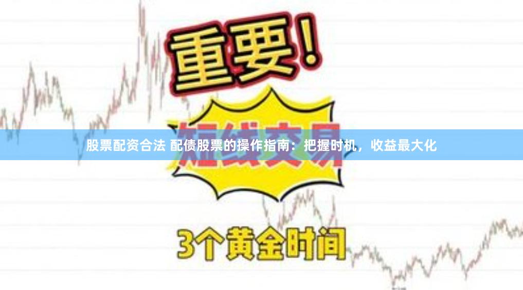股票配资合法 配债股票的操作指南：把握时机，收益最大化