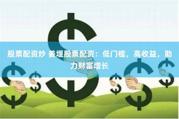 股票配资炒 姜堰股票配资：低门槛，高收益，助力财富增长