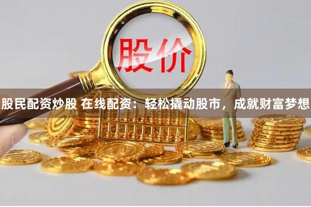 股民配资炒股 在线配资：轻松撬动股市，成就财富梦想