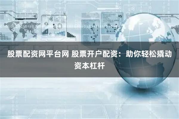 股票配资网平台网 股票开户配资：助你轻松撬动资本杠杆