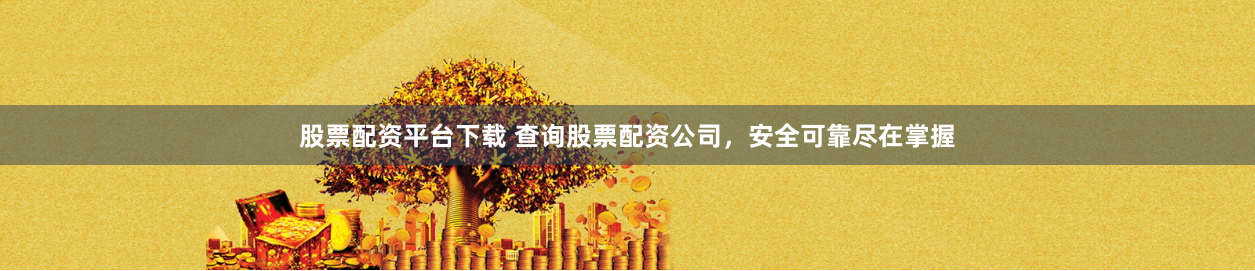 股票配资平台下载 查询股票配资公司，安全可靠尽在掌握