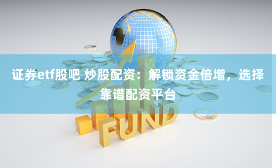 证券etf股吧 炒股配资：解锁资金倍增，选择靠谱配资平台