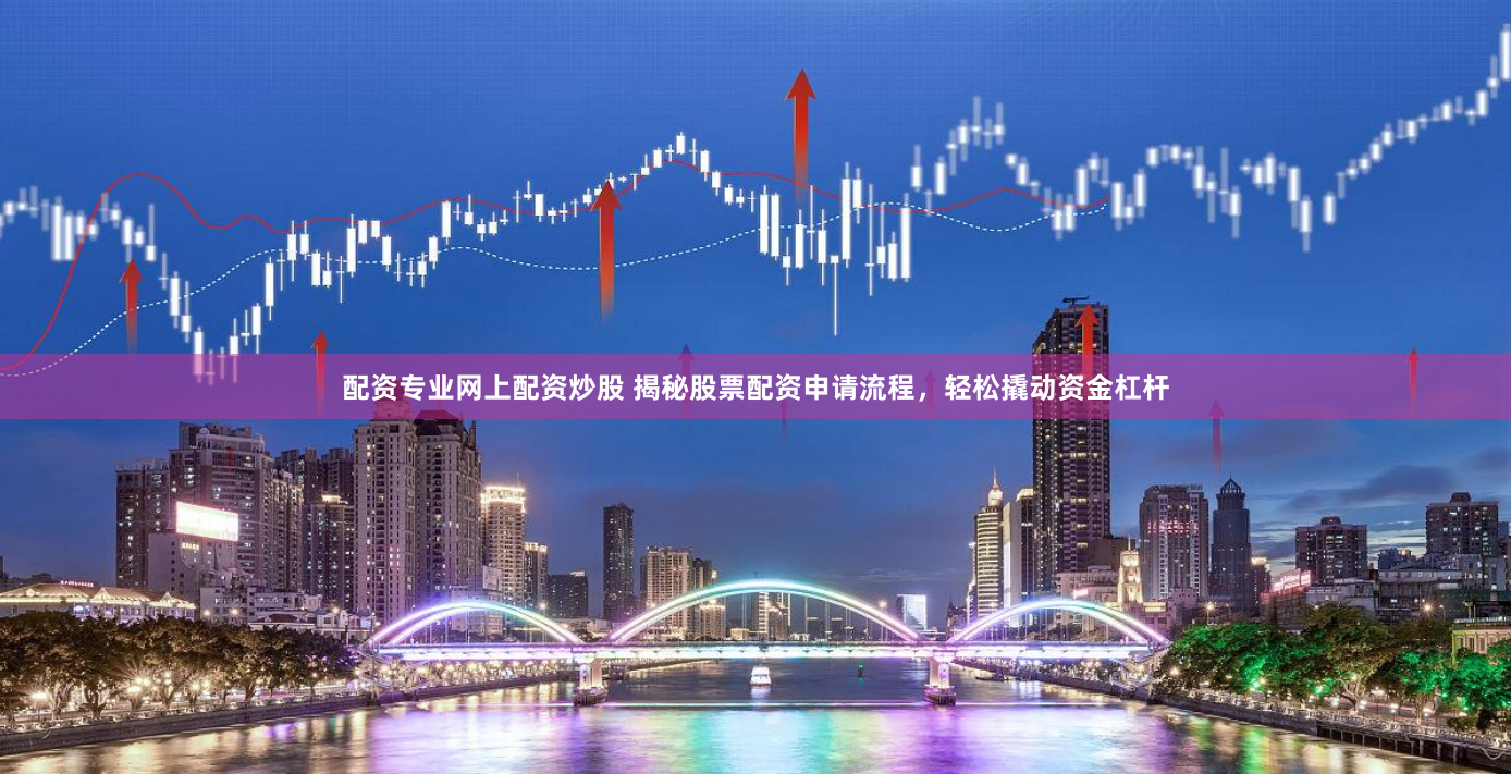 配资专业网上配资炒股 揭秘股票配资申请流程，轻松撬动资金杠杆