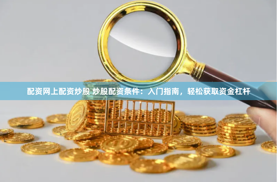 配资网上配资炒股 炒股配资条件：入门指南，轻松获取资金杠杆