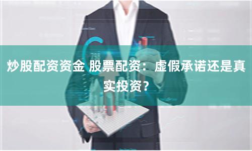 炒股配资资金 股票配资：虚假承诺还是真实投资？