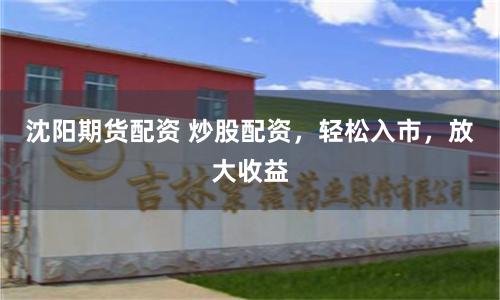 沈阳期货配资 炒股配资，轻松入市，放大收益