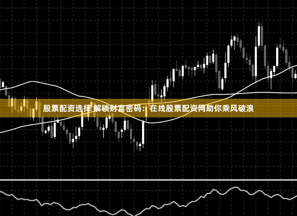 股票配资选择 解锁财富密码：在线股票配资网助你乘风破浪