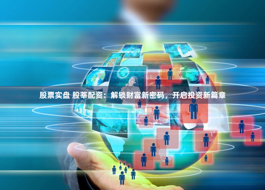 股票实盘 股莘配资：解锁财富新密码，开启投资新篇章