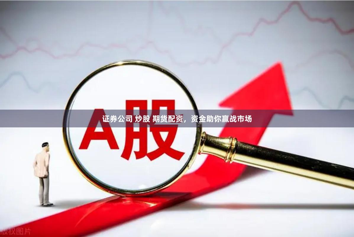 证券公司 炒股 期货配资，资金助你赢战市场