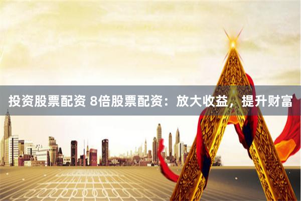 投资股票配资 8倍股票配资：放大收益，提升财富