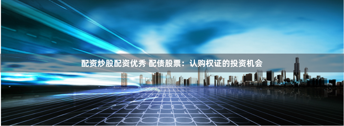 配资炒股配资优秀 配债股票：认购权证的投资机会