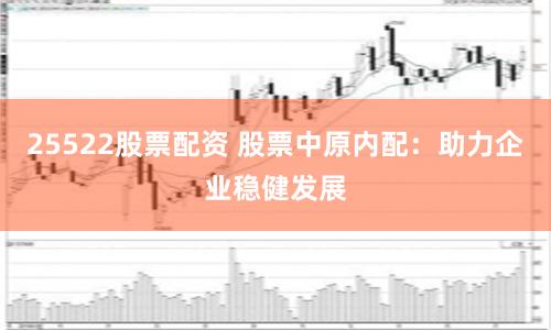 25522股票配资 股票中原内配：助力企业稳健发展