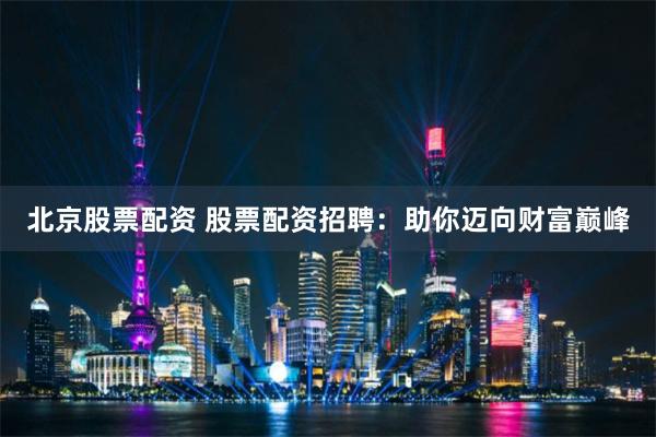 北京股票配资 股票配资招聘：助你迈向财富巅峰