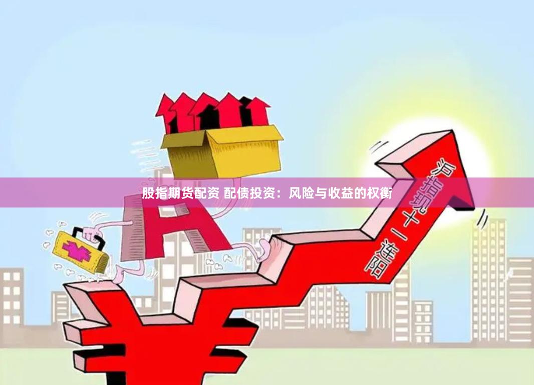股指期货配资 配债投资：风险与收益的权衡