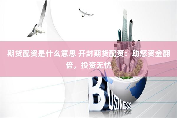 期货配资是什么意思 开封期货配资：助您资金翻倍，投资无忧