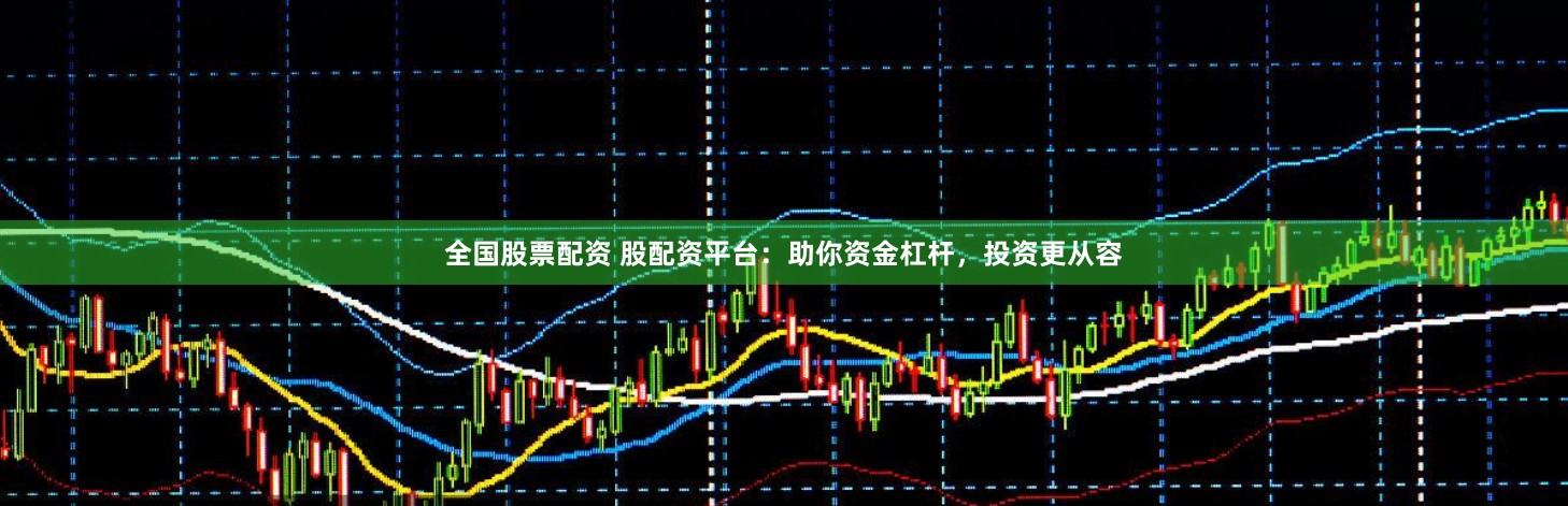 全国股票配资 股配资平台：助你资金杠杆，投资更从容