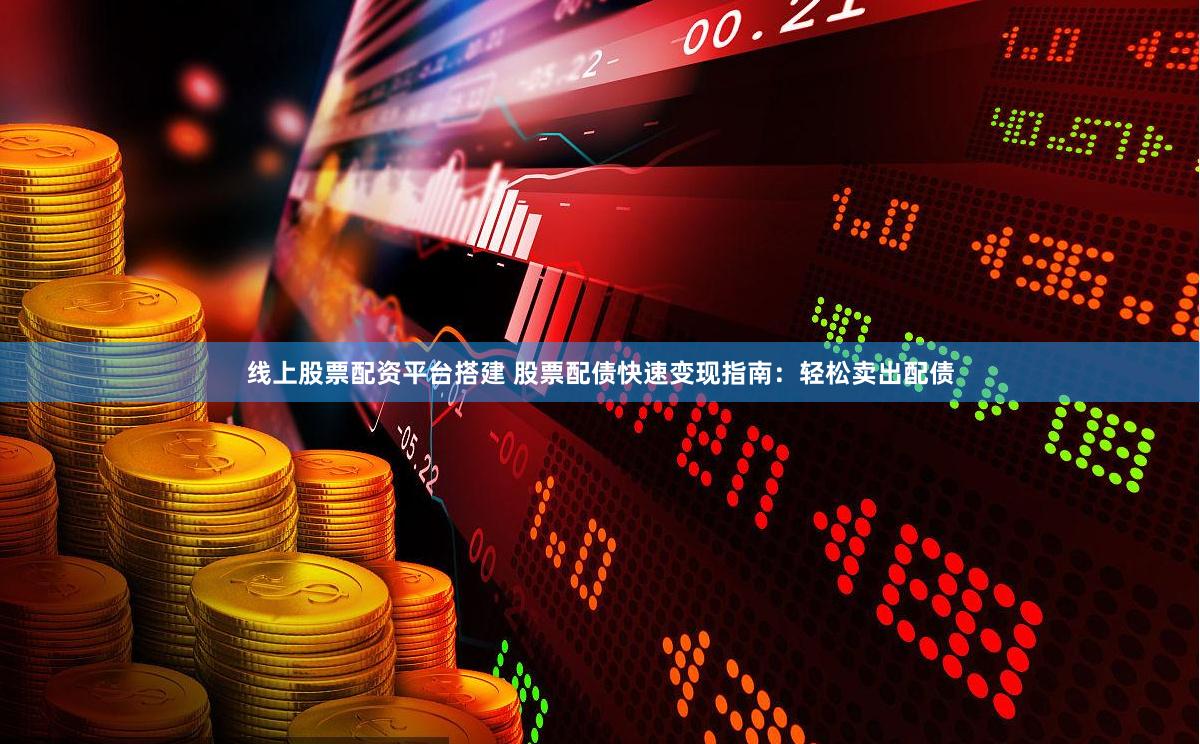 线上股票配资平台搭建 股票配债快速变现指南：轻松卖出配债