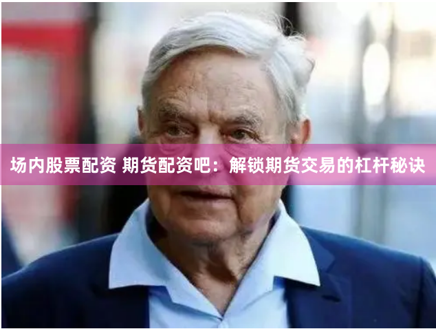 场内股票配资 期货配资吧：解锁期货交易的杠杆秘诀