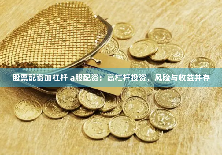 股票配资加杠杆 a股配资：高杠杆投资，风险与收益并存