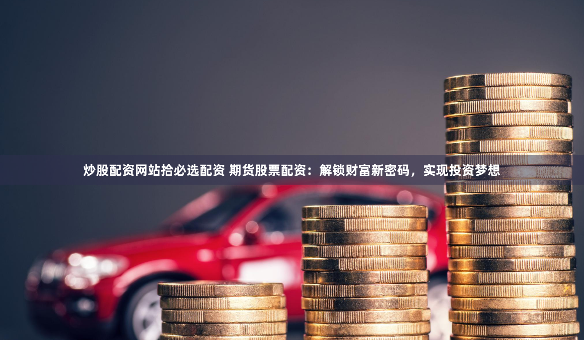 炒股配资网站拾必选配资 期货股票配资：解锁财富新密码，实现投资梦想