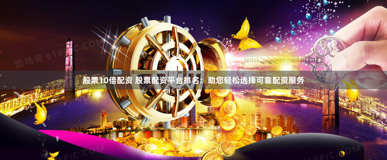 股票10倍配资 股票配资平台排名：助您轻松选择可靠配资服务