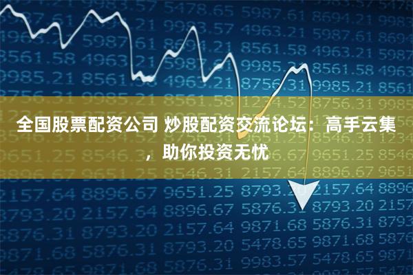 全国股票配资公司 炒股配资交流论坛：高手云集，助你投资无忧