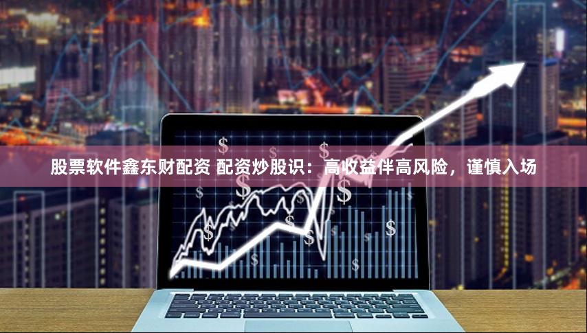 股票软件鑫东财配资 配资炒股识：高收益伴高风险，谨慎入场