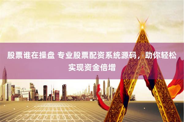 股票谁在操盘 专业股票配资系统源码，助你轻松实现资金倍增