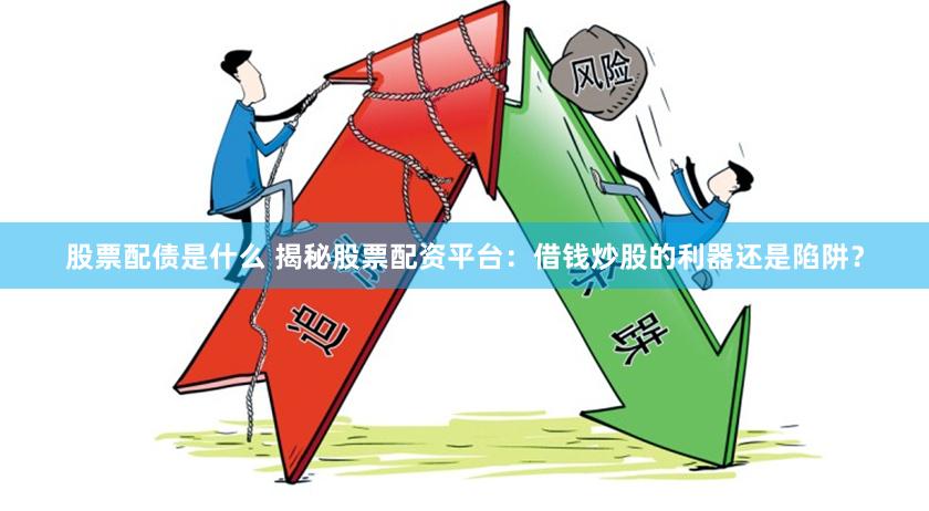 股票配债是什么 揭秘股票配资平台：借钱炒股的利器还是陷阱？