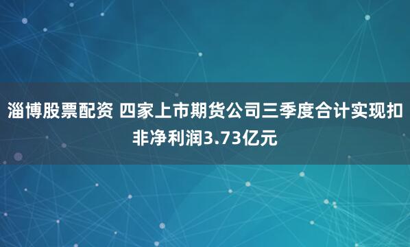 淄博股票配资 四家上市期货公司三季度合计实现扣非净利润3.73亿元