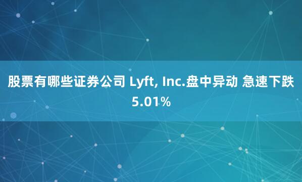 股票有哪些证券公司 Lyft, Inc.盘中异动 急速下跌5.01%