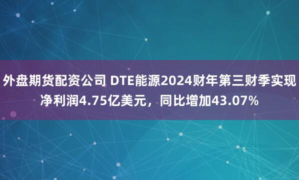 外盘期货配资公司 DTE能源2024财年第三财季实现净利润4.75亿美元，同比增加43.07%