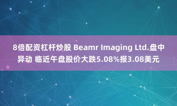 8倍配资杠杆炒股 Beamr Imaging Ltd.盘中异动 临近午盘股价大跌5.08%报3.08美元
