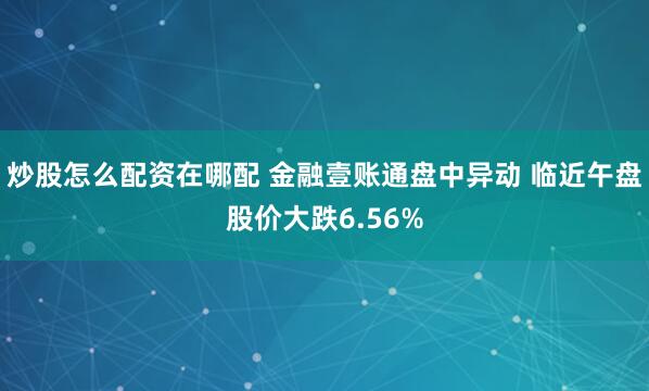 炒股怎么配资在哪配 金融壹账通盘中异动 临近午盘股价大跌6.56%