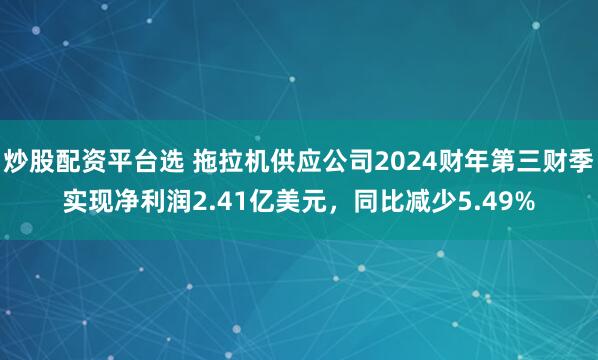 炒股配资平台选 拖拉机供应公司2024财年第三财季实现净利润2.41亿美元，同比减少5.49%