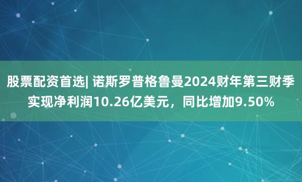股票配资首选| 诺斯罗普格鲁曼2024财年第三财季实现净利润10.26亿美元，同比增加9.50%