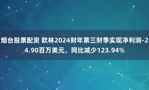 烟台股票配资 欧林2024财年第三财季实现净利润-24.90百万美元，同比减少123.94%